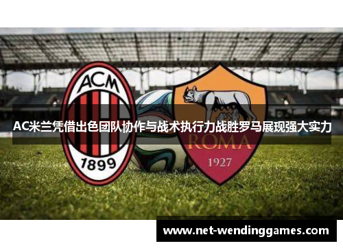 AC米兰凭借出色团队协作与战术执行力战胜罗马展现强大实力 AC米兰凭借出色团队协作与战术执行力战胜罗马展现强大实力