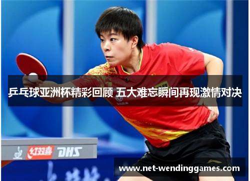 乒乓球亚洲杯精彩回顾 五大难忘瞬间再现激情对决 乒乓球亚洲杯精彩回顾 五大难忘瞬间再现激情对决