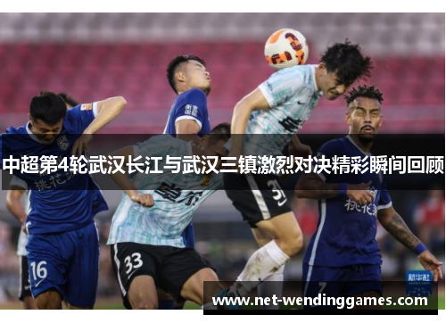 中超第4轮武汉长江与武汉三镇激烈对决精彩瞬间回顾