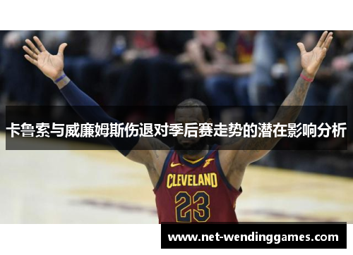 卡鲁索与威廉姆斯伤退对季后赛走势的潜在影响分析