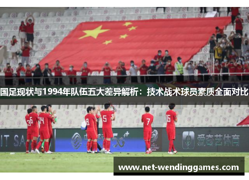 国足现状与1994年队伍五大差异解析：技术战术球员素质全面对比