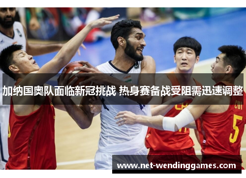 加纳国奥队面临新冠挑战 热身赛备战受阻需迅速调整