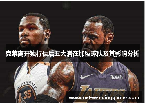 克莱离开独行侠后五大潜在加盟球队及其影响分析