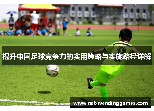 提升中国足球竞争力的实用策略与实施路径详解 提升中国足球竞争力的实用策略与实施路径详解