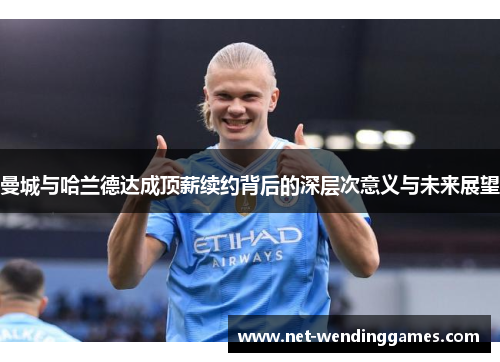 曼城与哈兰德达成顶薪续约背后的深层次意义与未来展望