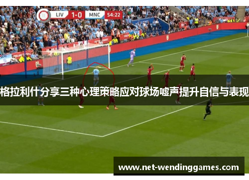 格拉利什分享三种心理策略应对球场嘘声提升自信与表现