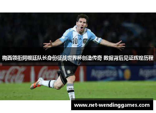 梅西领衔阿根廷队长身份征战世界杯创造传奇 数据背后见证辉煌历程 梅西领衔阿根廷队长身份征战世界杯创造传奇 数据背后见证辉煌历程