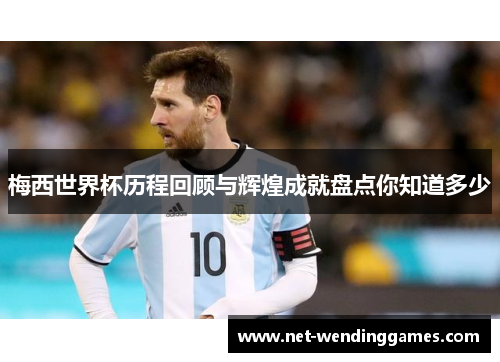 梅西世界杯历程回顾与辉煌成就盘点你知道多少 梅西世界杯历程回顾与辉煌成就盘点你知道多少
