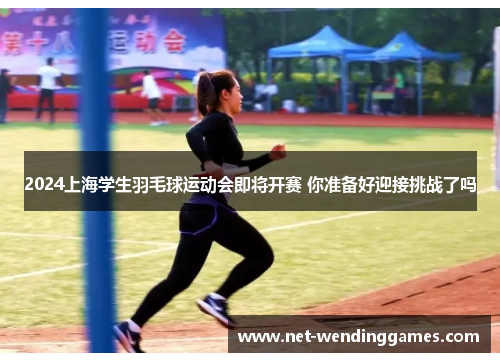 2024上海学生羽毛球运动会即将开赛 你准备好迎接挑战了吗