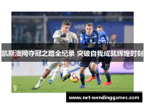 凯斯澳网夺冠之路全纪录 突破自我成就辉煌时刻 凯斯澳网夺冠之路全纪录 突破自我成就辉煌时刻