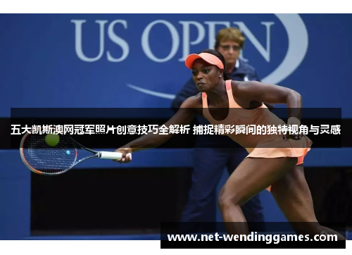 五大凯斯澳网冠军照片创意技巧全解析 捕捉精彩瞬间的独特视角与灵感 五大凯斯澳网冠军照片创意技巧全解析 捕捉精彩瞬间的独特视角与灵感