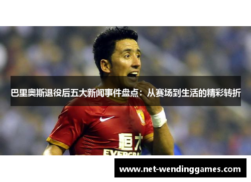 巴里奥斯退役后五大新闻事件盘点：从赛场到生活的精彩转折