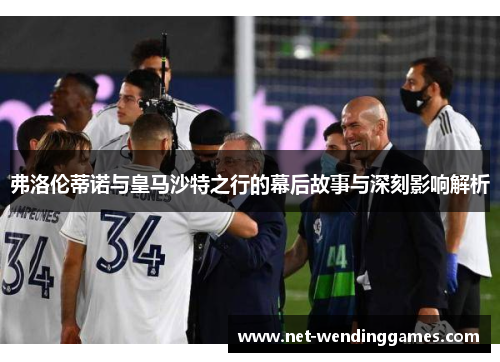 弗洛伦蒂诺与皇马沙特之行的幕后故事与深刻影响解析 弗洛伦蒂诺与皇马沙特之行的幕后故事与深刻影响解析