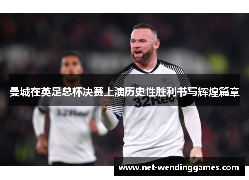 曼城在英足总杯决赛上演历史性胜利书写辉煌篇章 曼城在英足总杯决赛上演历史性胜利书写辉煌篇章