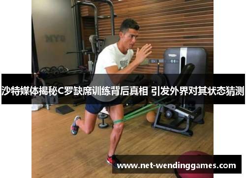 沙特媒体揭秘C罗缺席训练背后真相 引发外界对其状态猜测