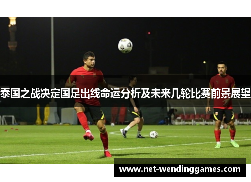 泰国之战决定国足出线命运分析及未来几轮比赛前景展望 泰国之战决定国足出线命运分析及未来几轮比赛前景展望