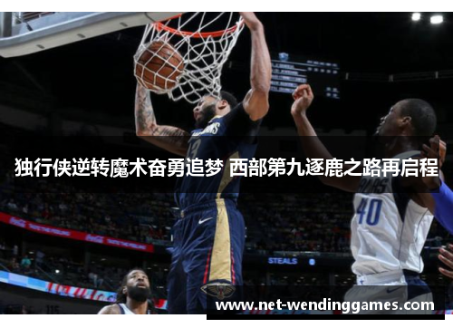 独行侠逆转魔术奋勇追梦 西部第九逐鹿之路再启程