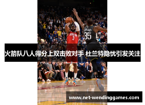 火箭队八人得分上双击败对手 杜兰特隐忧引发关注 火箭队八人得分上双击败对手 杜兰特隐忧引发关注