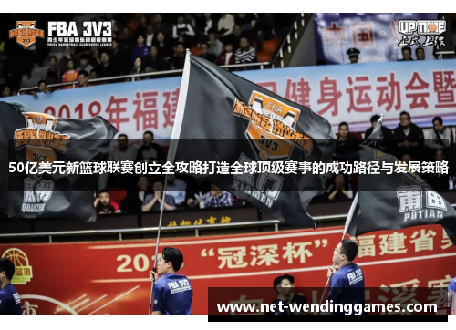 50亿美元新篮球联赛创立全攻略打造全球顶级赛事的成功路径与发展策略