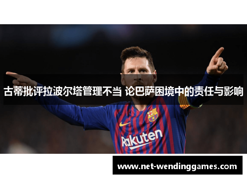 古蒂批评拉波尔塔管理不当 论巴萨困境中的责任与影响 古蒂批评拉波尔塔管理不当 论巴萨困境中的责任与影响