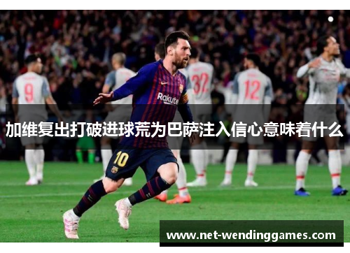 加维复出打破进球荒为巴萨注入信心意味着什么