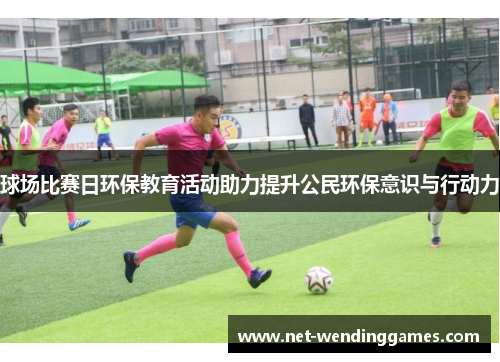 球场比赛日环保教育活动助力提升公民环保意识与行动力