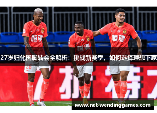 27岁归化国脚转会全解析:挑战新赛季,如何选择理想下家 27岁归化国脚转会全解析:挑战新赛季,如何选择理想下家