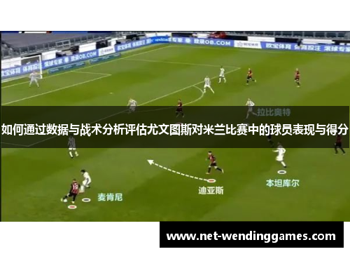 如何通过数据与战术分析评估尤文图斯对米兰比赛中的球员表现与得分