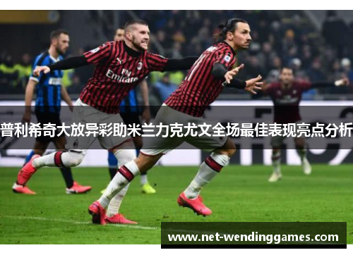 普利希奇大放异彩助米兰力克尤文全场最佳表现亮点分析 普利希奇大放异彩助米兰力克尤文全场最佳表现亮点分析