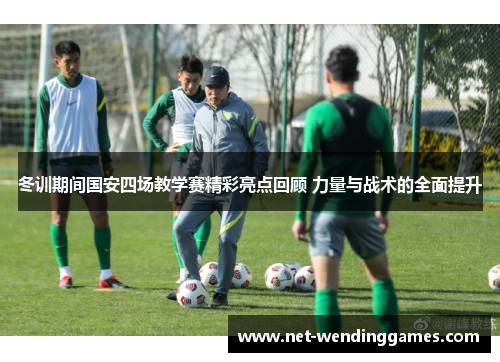 冬训期间国安四场教学赛精彩亮点回顾 力量与战术的全面提升