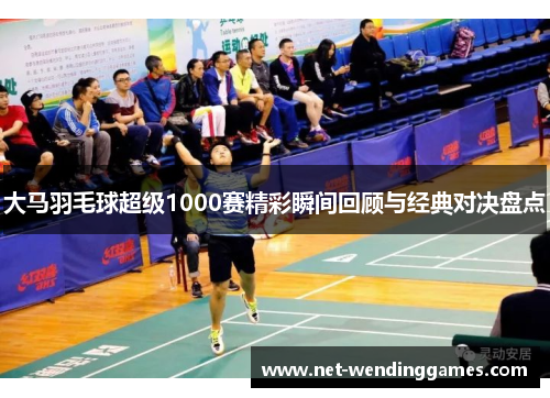 大马羽毛球超级1000赛精彩瞬间回顾与经典对决盘点 大马羽毛球超级1000赛精彩瞬间回顾与经典对决盘点
