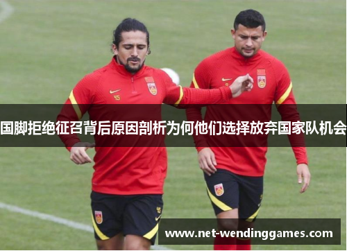 国脚拒绝征召背后原因剖析为何他们选择放弃国家队机会