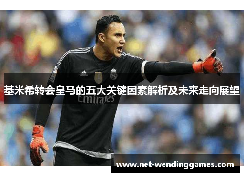 基米希转会皇马的五大关键因素解析及未来走向展望