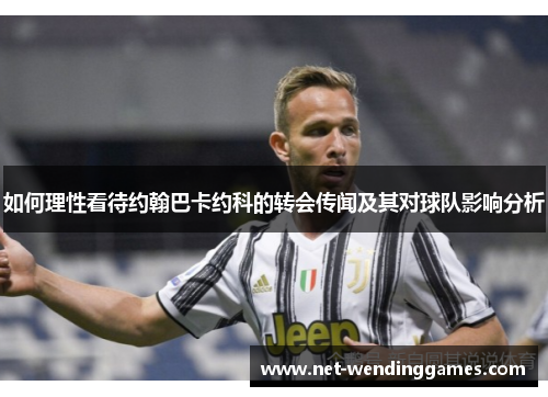 如何理性看待约翰巴卡约科的转会传闻及其对球队影响分析 如何理性看待约翰巴卡约科的转会传闻及其对球队影响分析