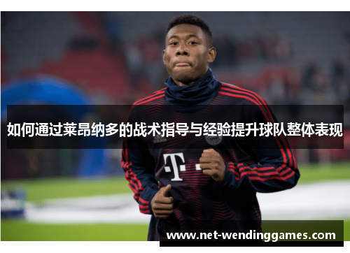 如何通过莱昂纳多的战术指导与经验提升球队整体表现