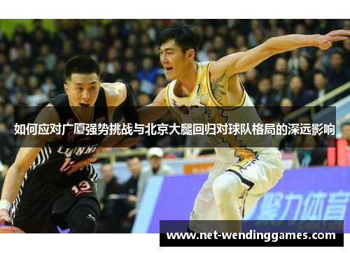 如何应对广厦强势挑战与北京大腿回归对球队格局的深远影响