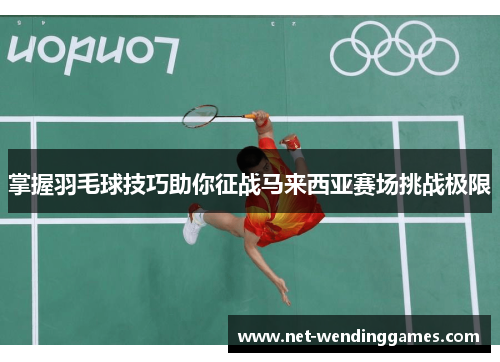 掌握羽毛球技巧助你征战马来西亚赛场挑战极限
