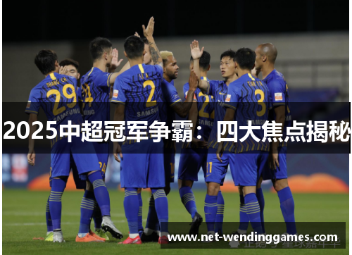 2025中超冠军争霸:四大焦点揭秘 2025中超冠军争霸:四大焦点揭秘