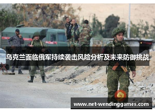 乌克兰面临俄军持续袭击风险分析及未来防御挑战