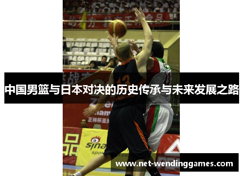 中国男篮与日本对决的历史传承与未来发展之路
