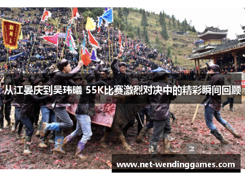 从江晏庆到吴玮曦 55K比赛激烈对决中的精彩瞬间回顾 从江晏庆到吴玮曦 55K比赛激烈对决中的精彩瞬间回顾