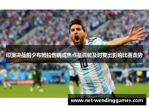 印澳决战前夕布姆拉伤病成焦点是否能及时复出影响比赛走势