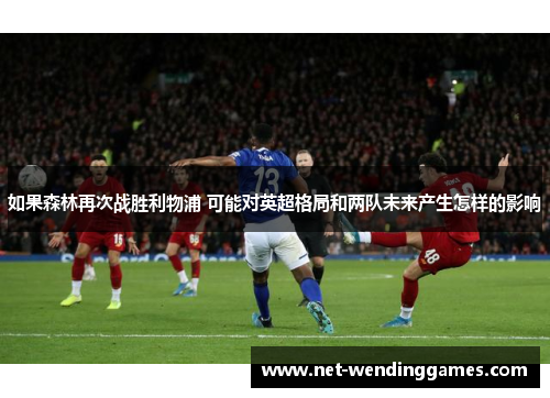 如果森林再次战胜利物浦 可能对英超格局和两队未来产生怎样的影响