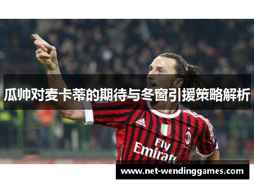 瓜帅对麦卡蒂的期待与冬窗引援策略解析 瓜帅对麦卡蒂的期待与冬窗引援策略解析