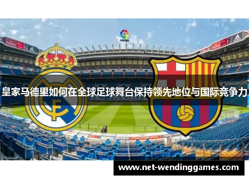 皇家马德里如何在全球足球舞台保持领先地位与国际竞争力