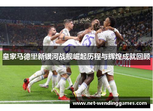 皇家马德里新银河战舰崛起历程与辉煌成就回顾
