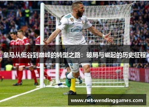 皇马从低谷到巅峰的转型之路：破局与崛起的历史征程