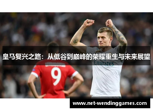 皇马复兴之路:从低谷到巅峰的荣耀重生与未来展望 皇马复兴之路:从低谷到巅峰的荣耀重生与未来展望