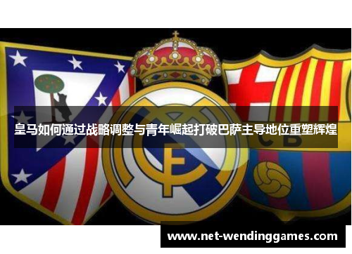 皇马如何通过战略调整与青年崛起打破巴萨主导地位重塑辉煌