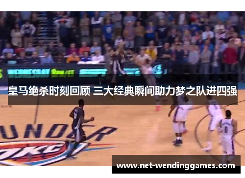 皇马绝杀时刻回顾 三大经典瞬间助力梦之队进四强